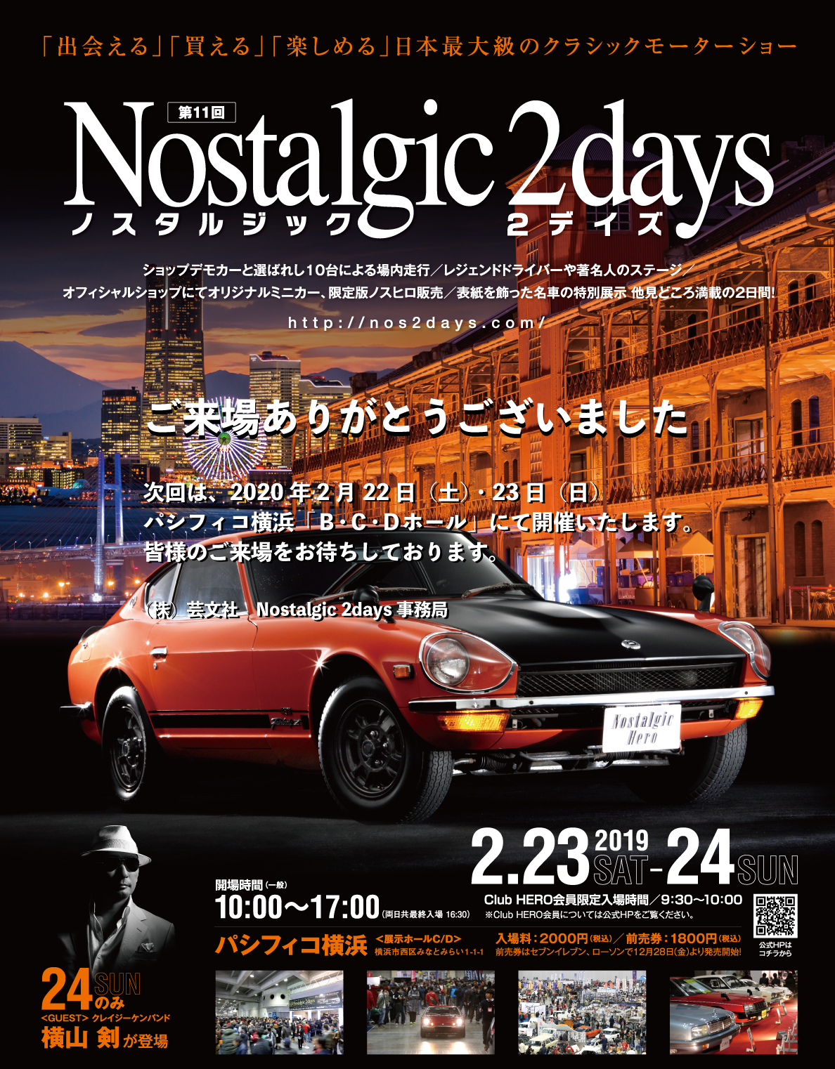 第11回ノスタルジック２デイズ-日本最大級のクラシックモーターショー Nostalgic 2days　2.23.2019SAT-24SUN　パシフィコ横浜　展示ホールB/C/D　開場時間（一般）10:00～17:00（両日共最終入場16:30）　Club HERO会員限定入場時間／9:30～10:00　※Club HERO会員については公式HPをご覧ください。主催：株式会社芸文社　お問い合わせ：Nostalgic 2days事務局　03-5992-2052（10:00～18:00土日・祝日は休み）協賛：株式会社SUBARU ／マツダ株式会社　協力：カルチュア・コンビニエンス・クラブ株式会社、株式会社クレタ、株式会社ネコ・パブリッシング、株式会社富士山マガジンサービス、ミドルエッジ、株式会社横浜国際平和会議場、リコージャパン株式会社Produced by Nostalgic Hero、ハチマルヒーロー、Nostalgic SPEED 